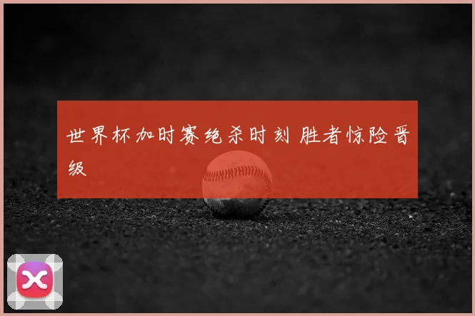 世界杯加时赛绝杀时刻 胜者惊险晋级