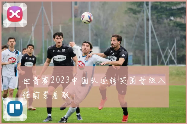 世青赛2023中国队逆转突围晋级八强前景看涨