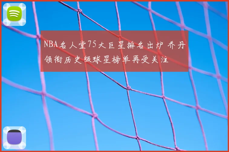 NBA名人堂75大巨星排名出炉 乔丹领衔历史级球星榜单再受关注