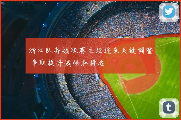 浙江队备战联赛主场迎来关键调整 争取提升战绩和排名