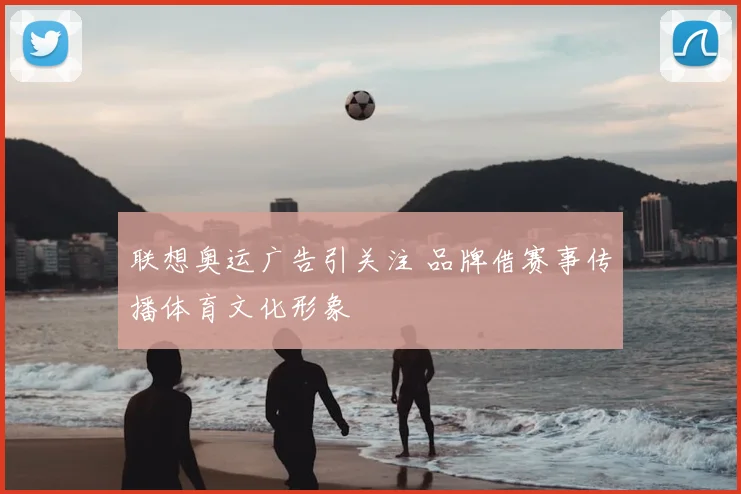 联想奥运广告引关注 品牌借赛事传播体育文化形象