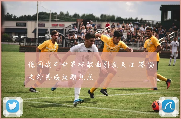 德国战车世界杯歌曲引发关注 赛场之外再成话题焦点