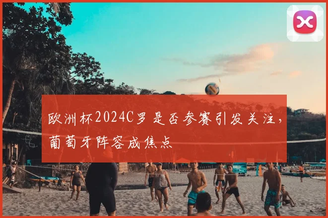 欧洲杯2024C罗是否参赛引发关注,葡萄牙阵容成焦点