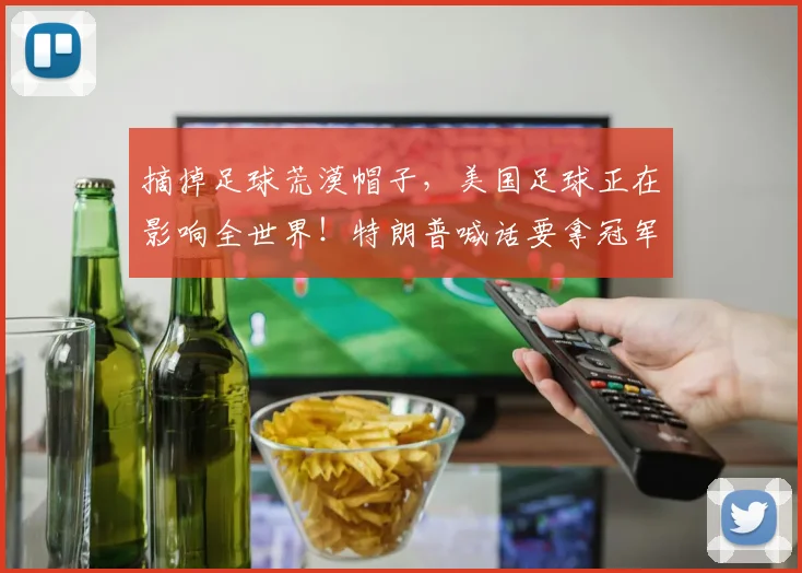 摘掉足球荒漠帽子,美国足球正在影响全世界!特朗普喊话要拿冠军