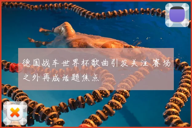 德国战车世界杯歌曲引发关注 赛场之外再成话题焦点