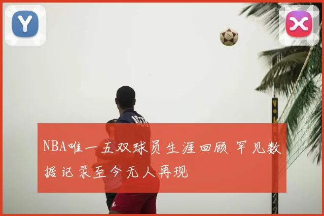 NBA唯一五双球员生涯回顾 罕见数据记录至今无人再现