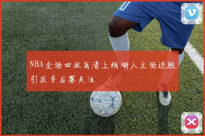 NBA全场回放高清上线湖人主场连胜引发季后赛关注
