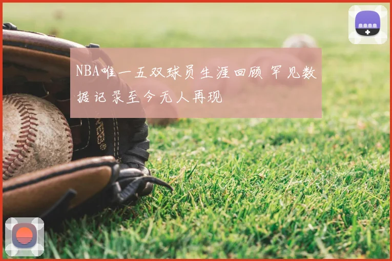 NBA唯一五双球员生涯回顾 罕见数据记录至今无人再现