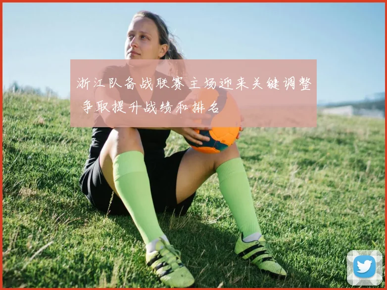 浙江队备战联赛主场迎来关键调整 争取提升战绩和排名