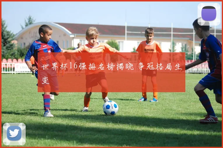 世界杯16强排名榜揭晓 争冠格局生变