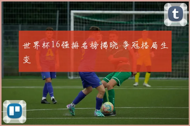 世界杯16强排名榜揭晓 争冠格局生变