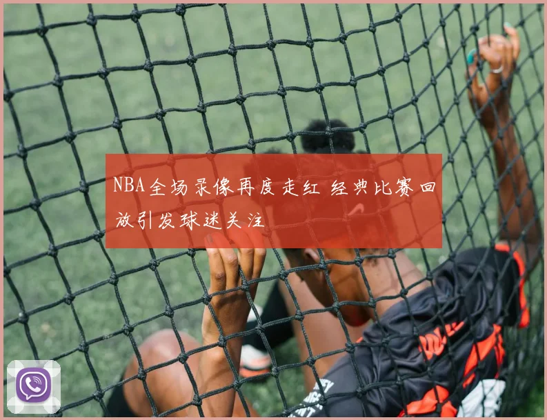 NBA全场录像再度走红 经典比赛回放引发球迷关注