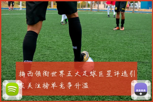 梅西领衔世界五大足球巨星评选引发关注榜单竞争升温