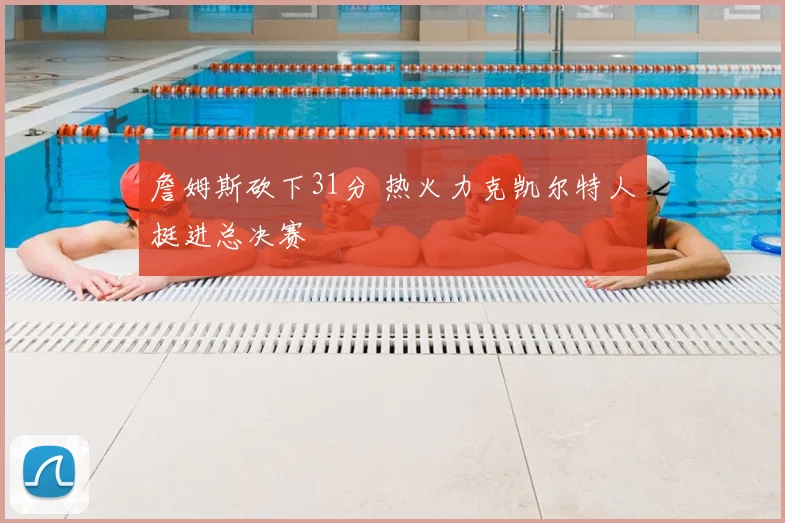 詹姆斯砍下31分 热火力克凯尔特人挺进总决赛