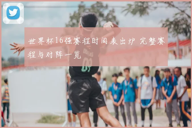 世界杯16强赛程时间表出炉 完整赛程与对阵一览