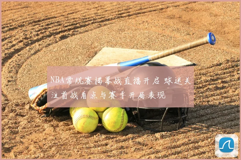 NBA常规赛揭幕战直播开启 球迷关注首战看点与赛季开局表现