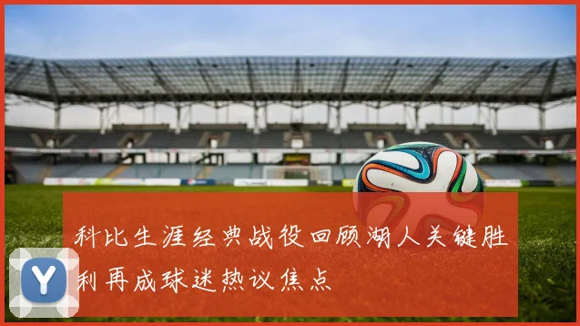科比生涯经典战役回顾湖人关键胜利再成球迷热议焦点