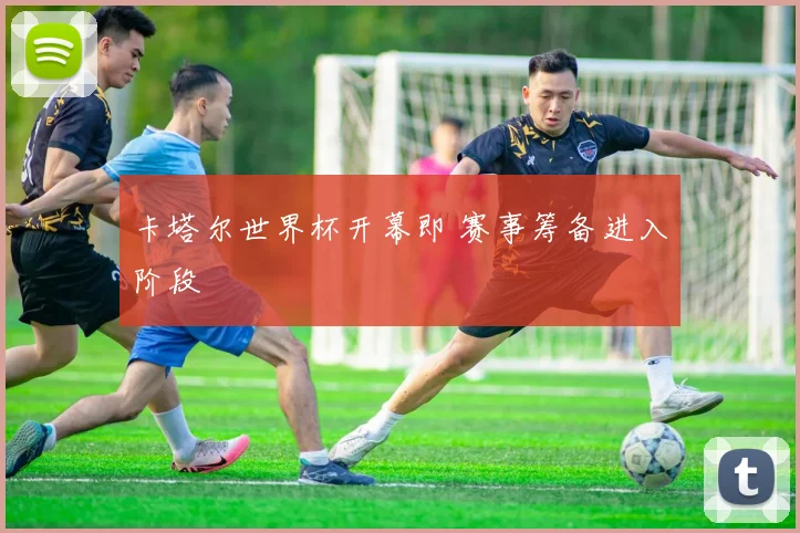 卡塔尔世界杯开幕即 赛事筹备进入阶段