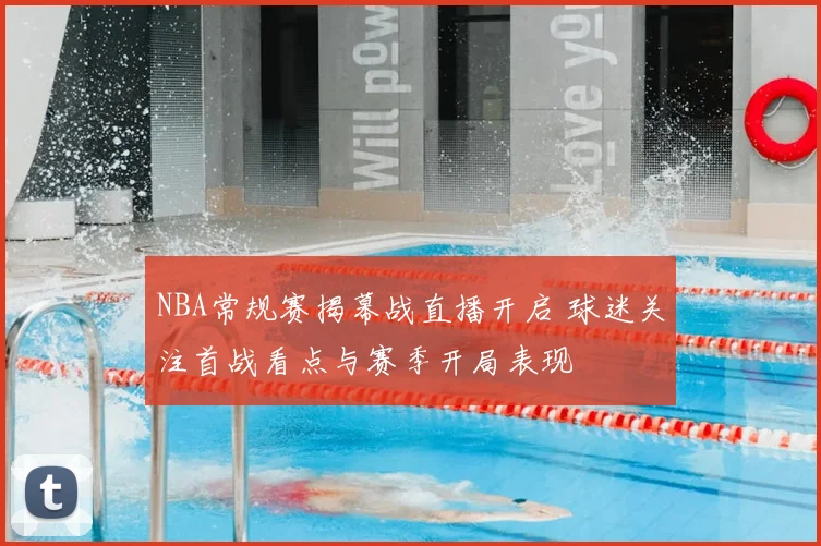 NBA常规赛揭幕战直播开启 球迷关注首战看点与赛季开局表现