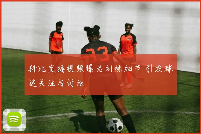 科比直播视频曝光训练细节 引发球迷关注与讨论