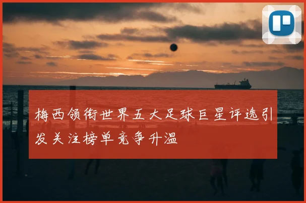 梅西领衔世界五大足球巨星评选引发关注榜单竞争升温
