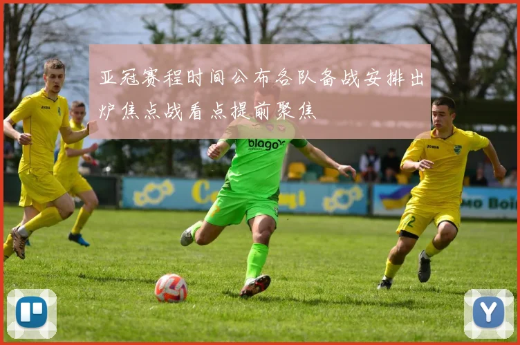 亚冠赛程时间公布各队备战安排出炉焦点战看点提前聚焦