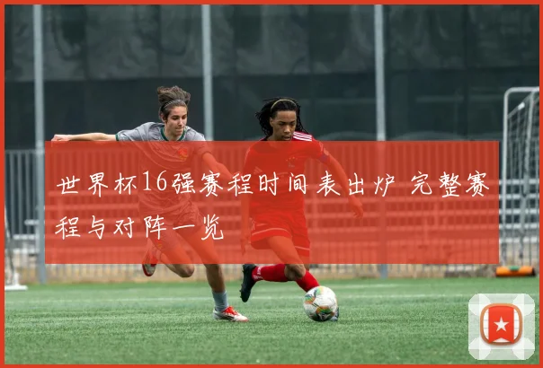 世界杯16强赛程时间表出炉 完整赛程与对阵一览