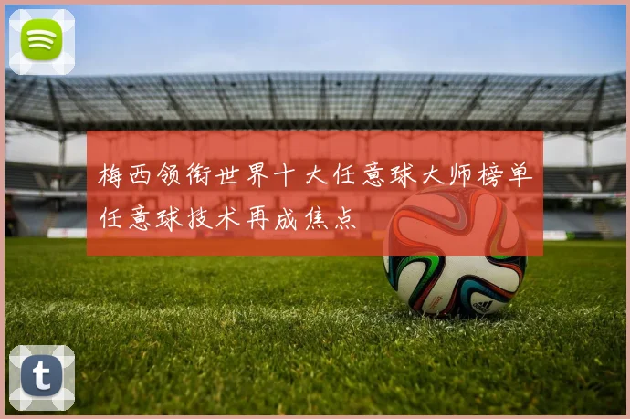 梅西领衔世界十大任意球大师榜单任意球技术再成焦点