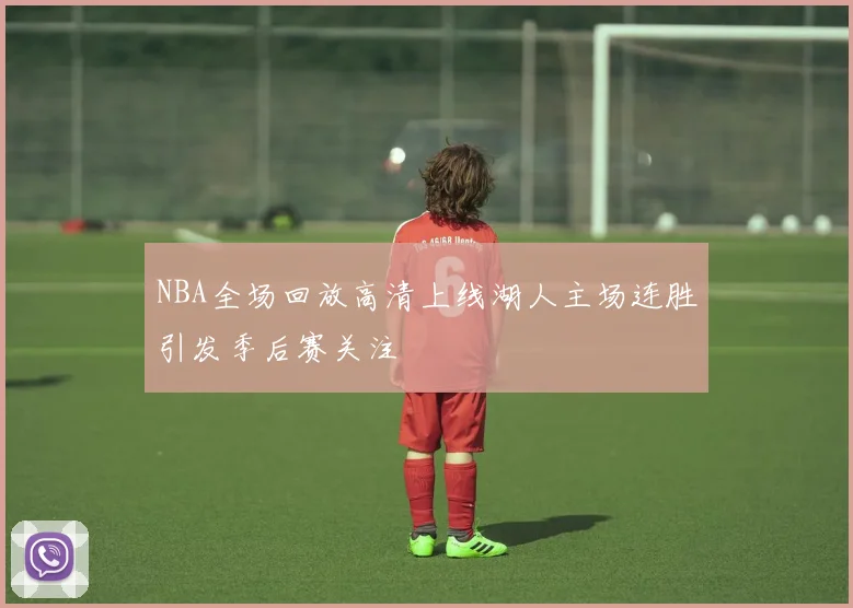 NBA全场回放高清上线湖人主场连胜引发季后赛关注