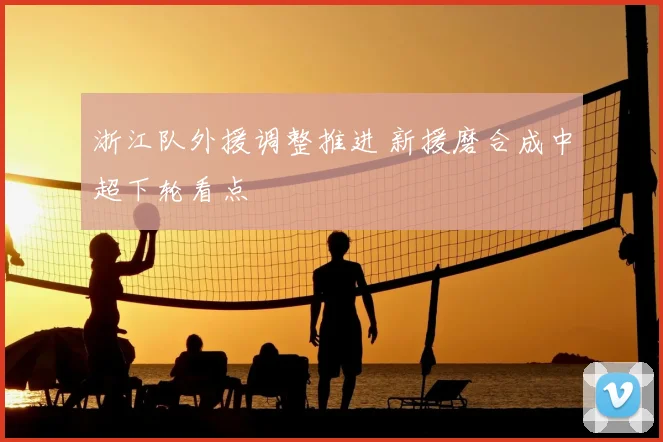 浙江队外援调整推进 新援磨合成中超下轮看点