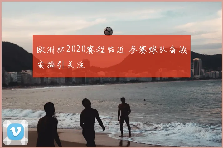 欧洲杯2020赛程临近 参赛球队备战安排引关注