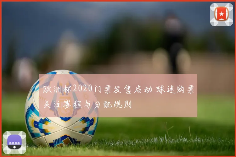 欧洲杯2020门票发售启动 球迷购票关注赛程与分配规则