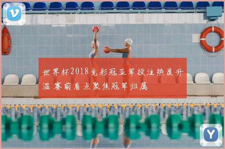 世界杯2018竞彩冠亚军投注热度升温 赛前看点聚焦冠军归属