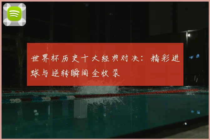 世界杯历史十大经典对决:精彩进球与逆转瞬间全收录