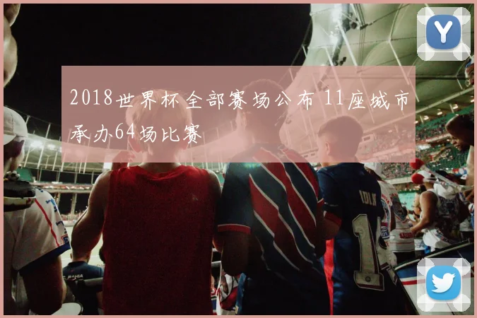 2018世界杯全部赛场公布 11座城市承办64场比赛