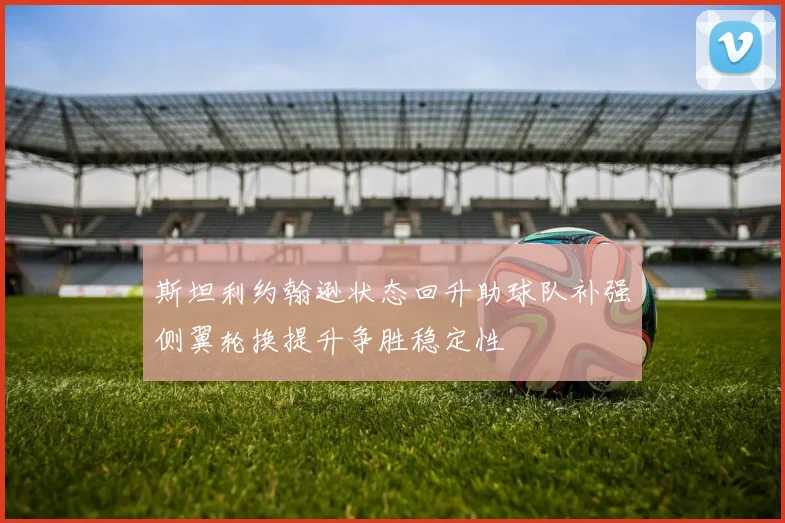 斯坦利约翰逊状态回升助球队补强侧翼轮换提升争胜稳定性