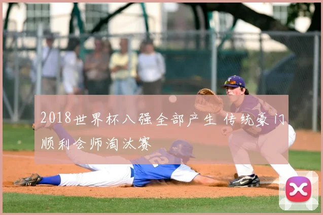 2018世界杯八强全部产生 传统豪门顺利会师淘汰赛