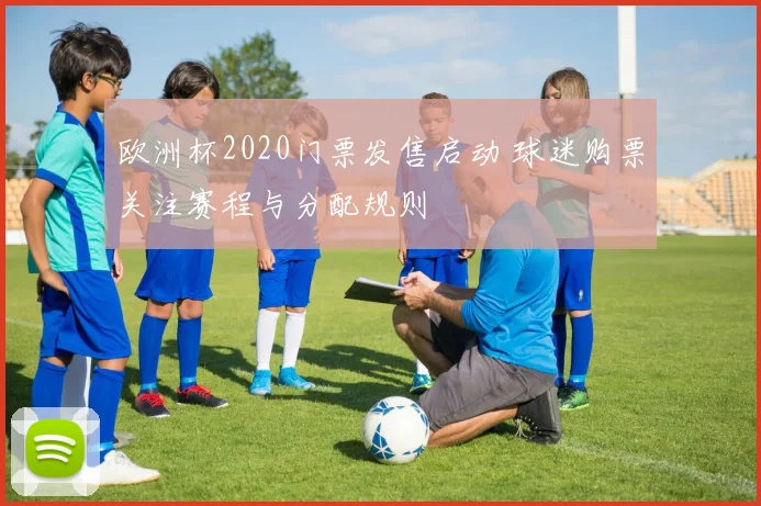 欧洲杯2020门票发售启动 球迷购票关注赛程与分配规则