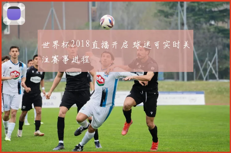 世界杯2018直播开启 球迷可实时关注赛事进程