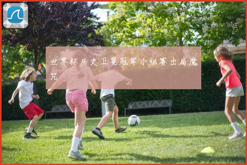 世界杯历史卫冕冠军小组赛出局魔咒