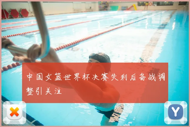 中国女篮世界杯决赛失利后备战调整引关注
