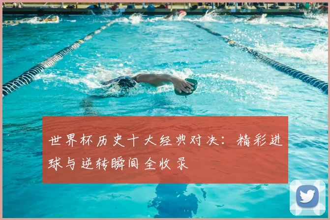 世界杯历史十大经典对决：精彩进球与逆转瞬间全收录