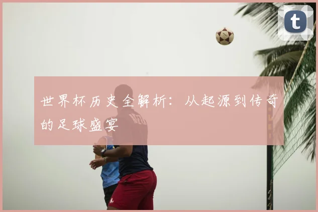 世界杯历史全解析:从起源到传奇的足球盛宴