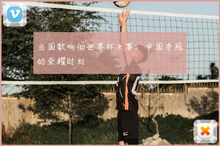 当国歌响彻世界杯决赛：中国夺冠的荣耀时刻